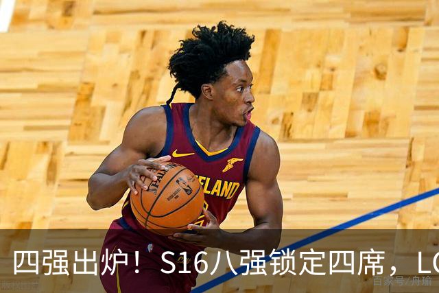 四强出炉！S16八强锁定四席，LCK三队领跑，iG扛下LPL大旗