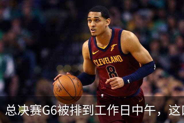 总决赛G6被排到工作日中午，这口锅该谁背？